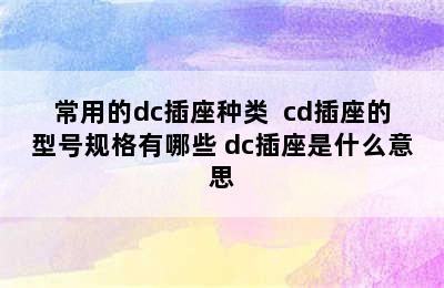 常用的dc插座种类  cd插座的型号规格有哪些 dc插座是什么意思